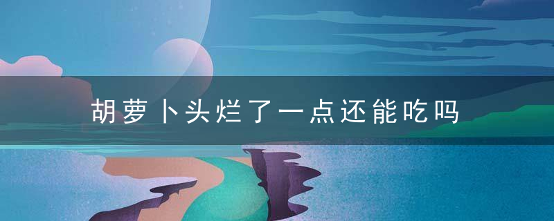 胡萝卜头烂了一点还能吃吗 胡萝卜头有些坏了还可以吃吗